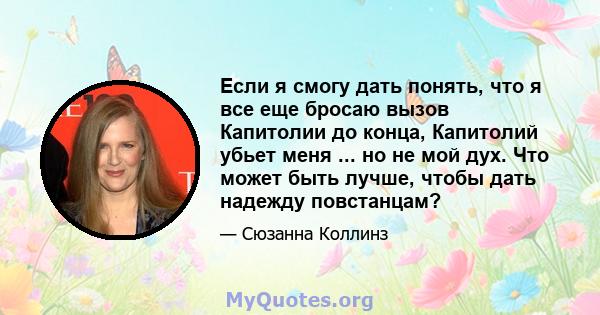 Если я смогу дать понять, что я все еще бросаю вызов Капитолии до конца, Капитолий убьет меня ... но не мой дух. Что может быть лучше, чтобы дать надежду повстанцам?