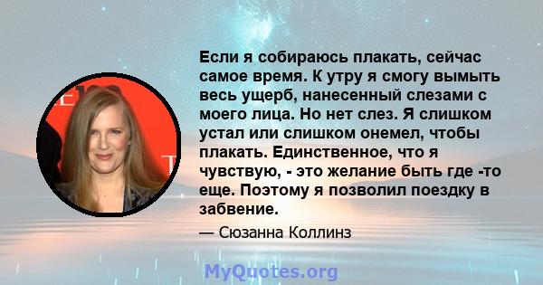 Если я собираюсь плакать, сейчас самое время. К утру я смогу вымыть весь ущерб, нанесенный слезами с моего лица. Но нет слез. Я слишком устал или слишком онемел, чтобы плакать. Единственное, что я чувствую, - это