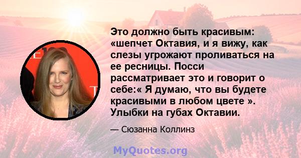 Это должно быть красивым: «шепчет Октавия, и я вижу, как слезы угрожают проливаться на ее ресницы. Посси рассматривает это и говорит о себе:« Я думаю, что вы будете красивыми в любом цвете ». Улыбки на губах Октавии.