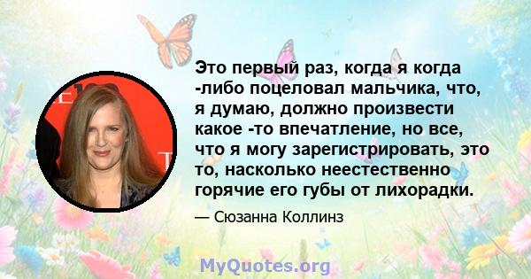 Это первый раз, когда я когда -либо поцеловал мальчика, что, я думаю, должно произвести какое -то впечатление, но все, что я могу зарегистрировать, это то, насколько неестественно горячие его губы от лихорадки.