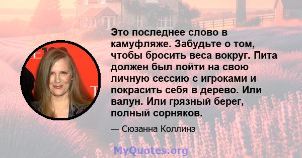 Это последнее слово в камуфляже. Забудьте о том, чтобы бросить веса вокруг. Пита должен был пойти на свою личную сессию с игроками и покрасить себя в дерево. Или валун. Или грязный берег, полный сорняков.