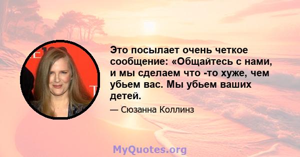 Это посылает очень четкое сообщение: «Общайтесь с нами, и мы сделаем что -то хуже, чем убьем вас. Мы убьем ваших детей.