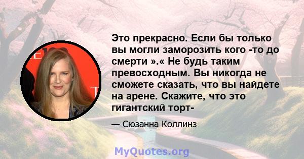 Это прекрасно. Если бы только вы могли заморозить кого -то до смерти ».« Не будь таким превосходным. Вы никогда не сможете сказать, что вы найдете на арене. Скажите, что это гигантский торт-