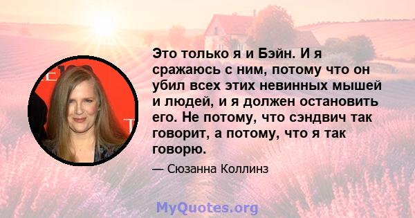 Это только я и Бэйн. И я сражаюсь с ним, потому что он убил всех этих невинных мышей и людей, и я должен остановить его. Не потому, что сэндвич так говорит, а потому, что я так говорю.