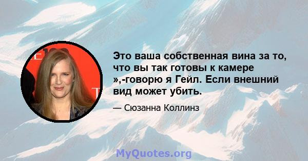 Это ваша собственная вина за то, что вы так готовы к камере »,-говорю я Гейл. Если внешний вид может убить.