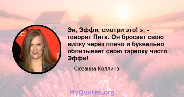 Эй, Эффи, смотри это! », - говорит Пита. Он бросает свою вилку через плечо и буквально облизывает свою тарелку чисто Эффи!