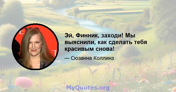 Эй, Финник, заходи! Мы выяснили, как сделать тебя красивым снова!