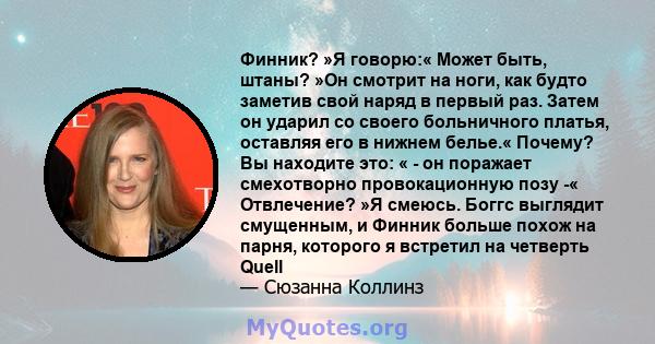 Финник? »Я говорю:« Может быть, штаны? »Он смотрит на ноги, как будто заметив свой наряд в первый раз. Затем он ударил со своего больничного платья, оставляя его в нижнем белье.« Почему? Вы находите это: « - он поражает 