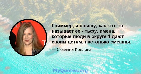 Глиммер, я слышу, как кто -то называет ее - тьфу, имена, которые люди в округе 1 дают своим детям, настолько смешны.