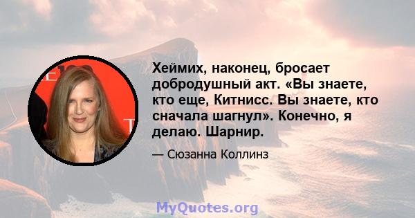 Хеймих, наконец, бросает добродушный акт. «Вы знаете, кто еще, Китнисс. Вы знаете, кто сначала шагнул». Конечно, я делаю. Шарнир.