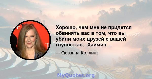 Хорошо, чем мне не придется обвинять вас в том, что вы убили моих друзей с вашей глупостью. -Хаймич