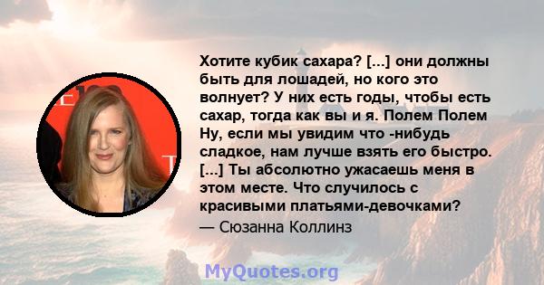 Хотите кубик сахара? [...] они должны быть для лошадей, но кого это волнует? У них есть годы, чтобы есть сахар, тогда как вы и я. Полем Полем Ну, если мы увидим что -нибудь сладкое, нам лучше взять его быстро. [...] Ты