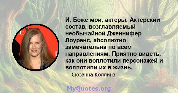 И, Боже мой, актеры. Актерский состав, возглавляемый необычайной Дженнифер Лоуренс, абсолютно замечательна по всем направлениям. Приятно видеть, как они воплотили персонажей и воплотили их в жизнь.