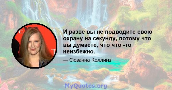 И разве вы не подводите свою охрану на секунду, потому что вы думаете, что что -то неизбежно.