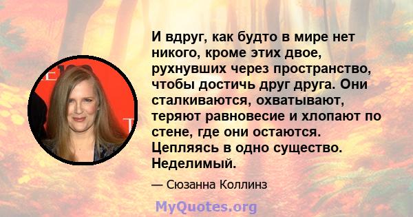 И вдруг, как будто в мире нет никого, кроме этих двое, рухнувших через пространство, чтобы достичь друг друга. Они сталкиваются, охватывают, теряют равновесие и хлопают по стене, где они остаются. Цепляясь в одно