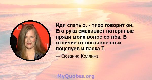 Иди спать », - тихо говорит он. Его рука смахивает потерпные пряди моих волос со лба. В отличие от поставленных поцелуев и ласка Т.