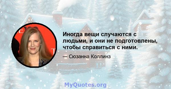 Иногда вещи случаются с людьми, и они не подготовлены, чтобы справиться с ними.