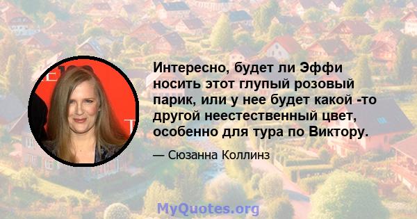 Интересно, будет ли Эффи носить этот глупый розовый парик, или у нее будет какой -то другой неестественный цвет, особенно для тура по Виктору.