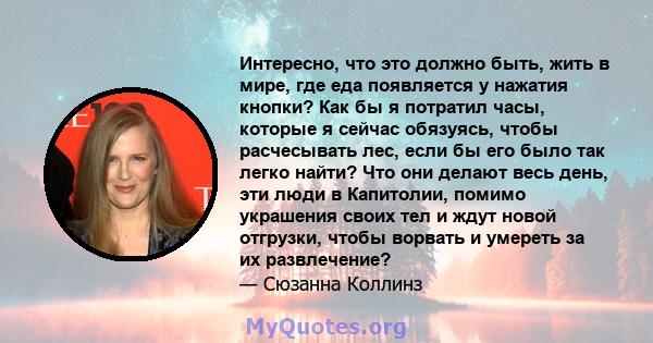 Интересно, что это должно быть, жить в мире, где еда появляется у нажатия кнопки? Как бы я потратил часы, которые я сейчас обязуясь, чтобы расчесывать лес, если бы его было так легко найти? Что они делают весь день, эти 