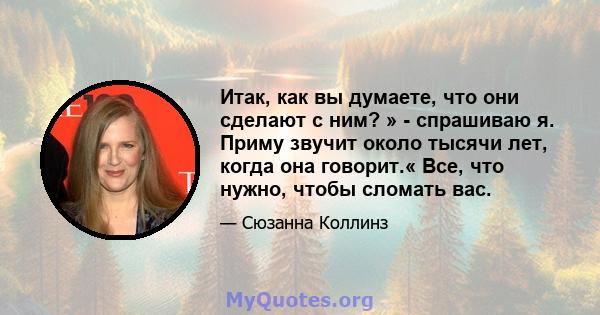 Итак, как вы думаете, что они сделают с ним? » - спрашиваю я. Приму звучит около тысячи лет, когда она говорит.« Все, что нужно, чтобы сломать вас.