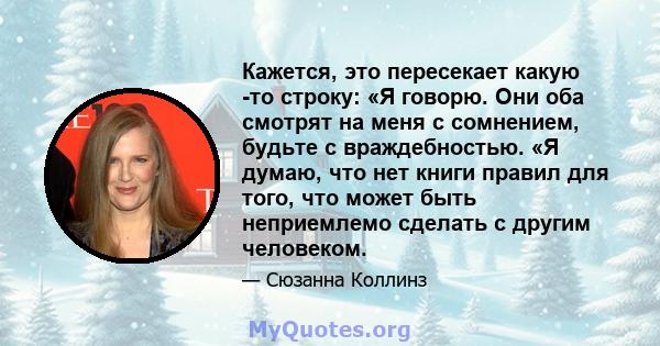 Кажется, это пересекает какую -то строку: «Я говорю. Они оба смотрят на меня с сомнением, будьте с враждебностью. «Я думаю, что нет книги правил для того, что может быть неприемлемо сделать с другим человеком.