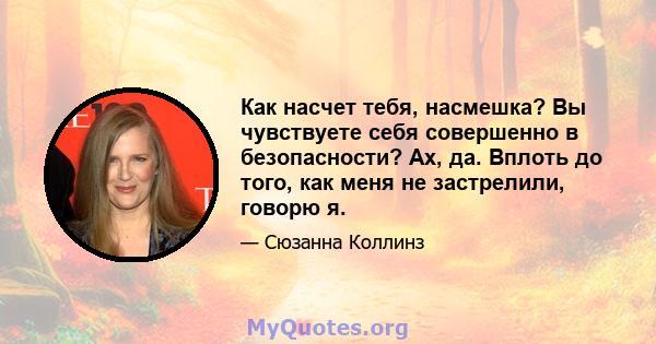 Как насчет тебя, насмешка? Вы чувствуете себя совершенно в безопасности? Ах, да. Вплоть до того, как меня не застрелили, говорю я.