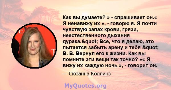 Как вы думаете? » - спрашивает он.« Я ненавижу их », - говорю я. Я почти чувствую запах крови, грязи, неестественного дыхания дурака." Все, что я делаю, это пытается забыть арену и тебя " В. В. Вернул его к