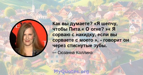 Как вы думаете? «Я шепчу, чтобы Пита.« О огне? »« Я сорваю с накидку, если вы сорваете с моего », - говорит он через стиснутые зубы.