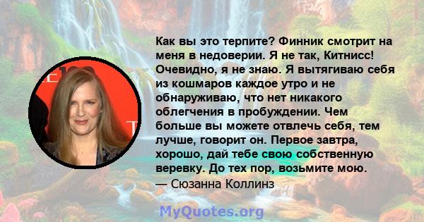 Как вы это терпите? Финник смотрит на меня в недоверии. Я не так, Китнисс! Очевидно, я не знаю. Я вытягиваю себя из кошмаров каждое утро и не обнаруживаю, что нет никакого облегчения в пробуждении. Чем больше вы можете