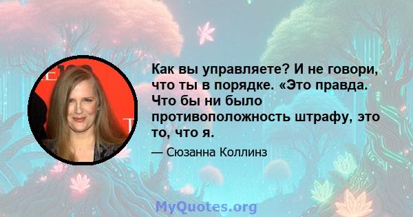 Как вы управляете? И не говори, что ты в порядке. «Это правда. Что бы ни было противоположность штрафу, это то, что я.