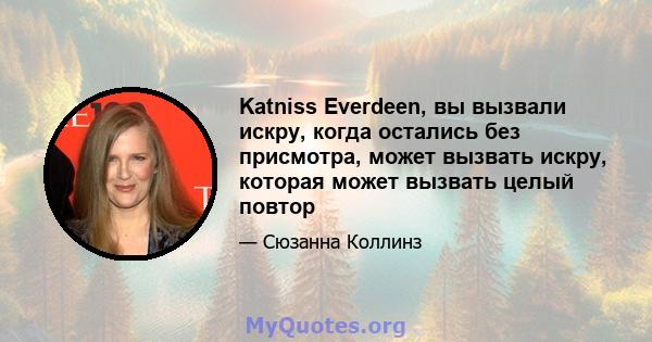 Katniss Everdeen, вы вызвали искру, когда остались без присмотра, может вызвать искру, которая может вызвать целый повтор