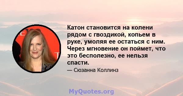 Катон становится на колени рядом с гвоздикой, копьем в руке, умоляя ее остаться с ним. Через мгновение он поймет, что это бесполезно, ее нельзя спасти.