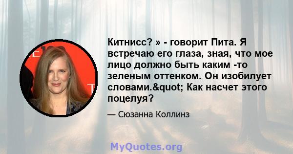 Китнисс? » - говорит Пита. Я встречаю его глаза, зная, что мое лицо должно быть каким -то зеленым оттенком. Он изобилует словами." Как насчет этого поцелуя?