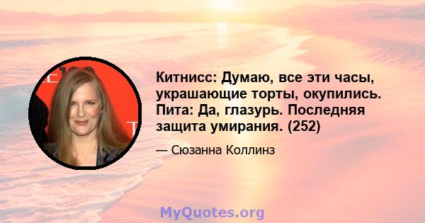 Китнисс: Думаю, все эти часы, украшающие торты, окупились. Пита: Да, глазурь. Последняя защита умирания. (252)