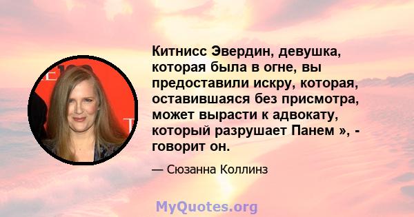 Китнисс Эвердин, девушка, которая была в огне, вы предоставили искру, которая, оставившаяся без присмотра, может вырасти к адвокату, который разрушает Панем », - говорит он.