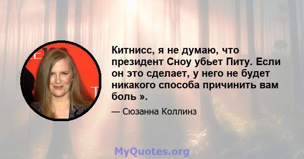 Китнисс, я не думаю, что президент Сноу убьет Питу. Если он это сделает, у него не будет никакого способа причинить вам боль ».