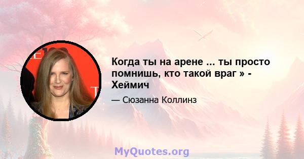 Когда ты на арене ... ты просто помнишь, кто такой враг » - Хеймич