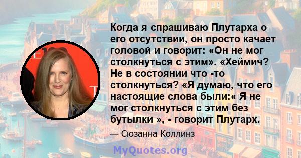 Когда я спрашиваю Плутарха о его отсутствии, он просто качает головой и говорит: «Он не мог столкнуться с этим». «Хеймич? Не в состоянии что -то столкнуться? «Я думаю, что его настоящие слова были:« Я не мог столкнуться 