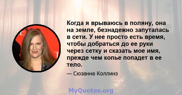 Когда я врываюсь в поляну, она на земле, безнадежно запуталась в сети. У нее просто есть время, чтобы добраться до ее руки через сетку и сказать мое имя, прежде чем копье попадет в ее тело.