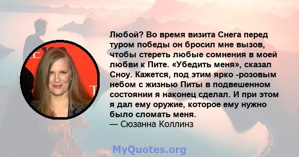 Любой? Во время визита Снега перед туром победы он бросил мне вызов, чтобы стереть любые сомнения в моей любви к Пите. «Убедить меня», сказал Сноу. Кажется, под этим ярко -розовым небом с жизнью Питы в подвешенном