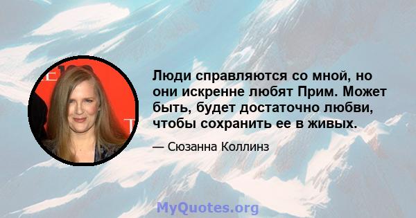 Люди справляются со мной, но они искренне любят Прим. Может быть, будет достаточно любви, чтобы сохранить ее в живых.