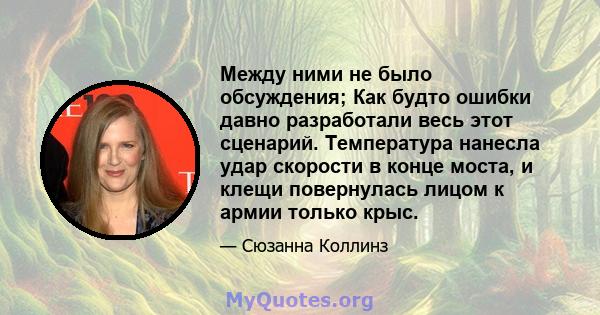 Между ними не было обсуждения; Как будто ошибки давно разработали весь этот сценарий. Температура нанесла удар скорости в конце моста, и клещи повернулась лицом к армии только крыс.