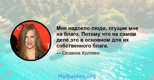 Мне надоело люди, лгущие мне на благо. Потому что на самом деле это в основном для их собственного блага.