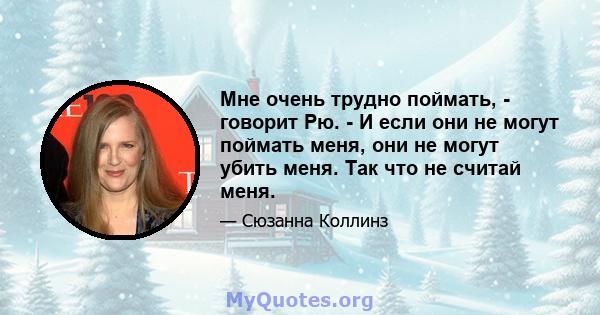 Мне очень трудно поймать, - говорит Рю. - И если они не могут поймать меня, они не могут убить меня. Так что не считай меня.