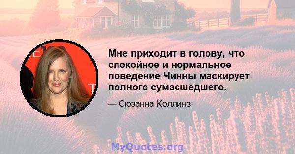 Мне приходит в голову, что спокойное и нормальное поведение Чинны маскирует полного сумасшедшего.