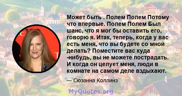 Может быть . Полем Полем Потому что впервые. Полем Полем Был шанс, что я мог бы оставить его, говорю я. Итак, теперь, когда у вас есть меня, что вы будете со мной делать? Поместите вас куда -нибудь, вы не можете