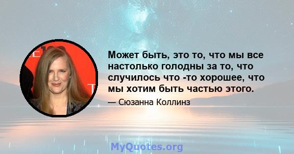 Может быть, это то, что мы все настолько голодны за то, что случилось что -то хорошее, что мы хотим быть частью этого.