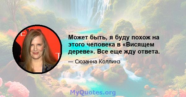 Может быть, я буду похож на этого человека в «Висящем дереве». Все еще жду ответа.