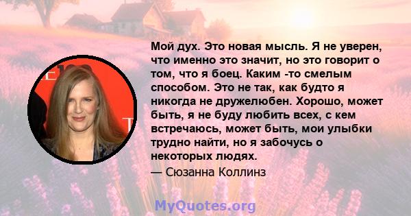 Мой дух. Это новая мысль. Я не уверен, что именно это значит, но это говорит о том, что я боец. Каким -то смелым способом. Это не так, как будто я никогда не дружелюбен. Хорошо, может быть, я не буду любить всех, с кем