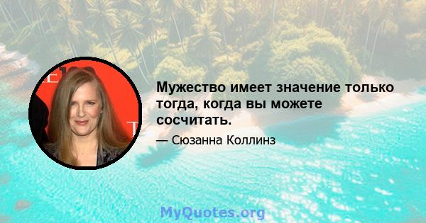 Мужество имеет значение только тогда, когда вы можете сосчитать.